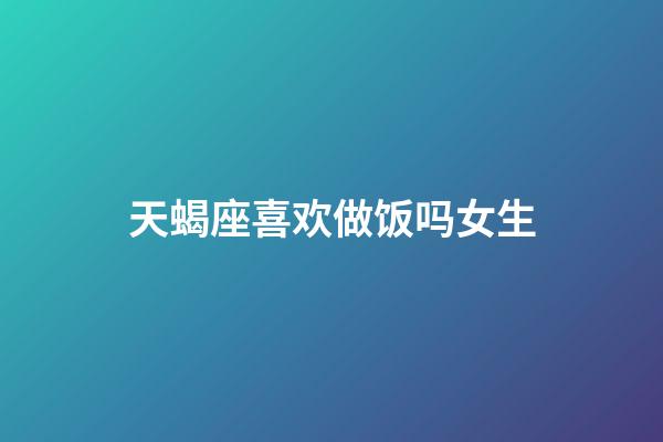 天蝎座喜欢做饭吗女生-第1张-星座运势-玄机派