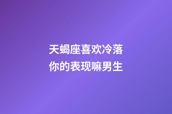 天蝎座喜欢冷落你的表现嘛男生-第1张-星座运势-玄机派