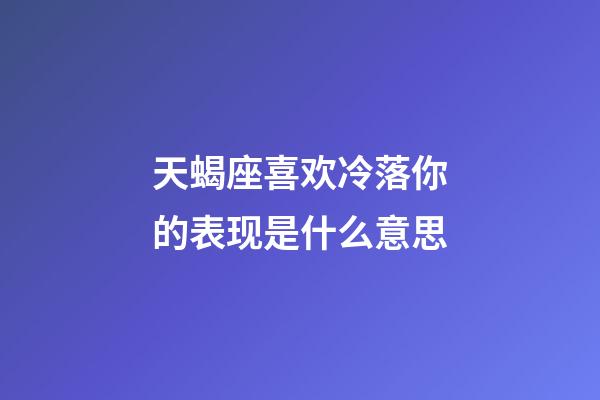 天蝎座喜欢冷落你的表现是什么意思-第1张-星座运势-玄机派