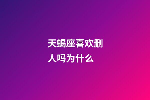 天蝎座喜欢删人吗为什么-第1张-星座运势-玄机派