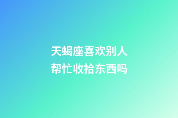 天蝎座喜欢别人帮忙收拾东西吗-第1张-星座运势-玄机派