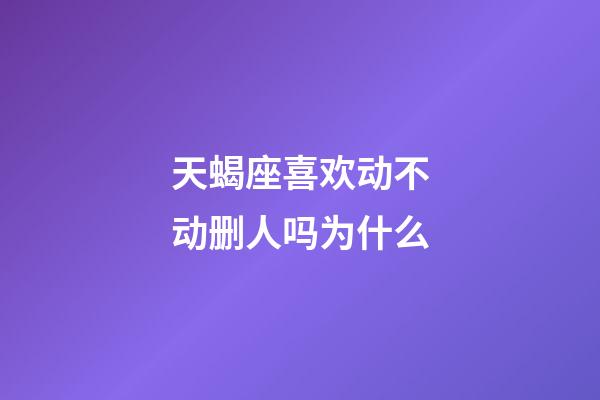 天蝎座喜欢动不动删人吗为什么-第1张-星座运势-玄机派