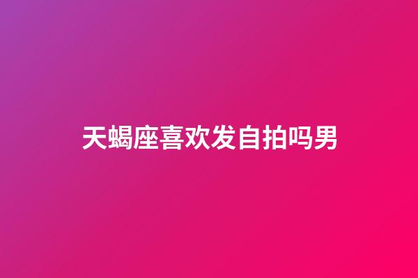 天蝎座喜欢发自拍吗男-第1张-星座运势-玄机派