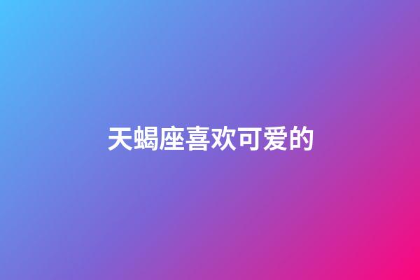 天蝎座喜欢可爱的-第1张-星座运势-玄机派