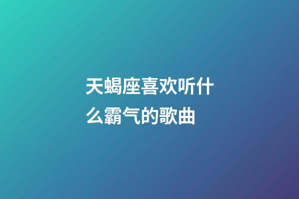 天蝎座喜欢听什么霸气的歌曲-第1张-星座运势-玄机派