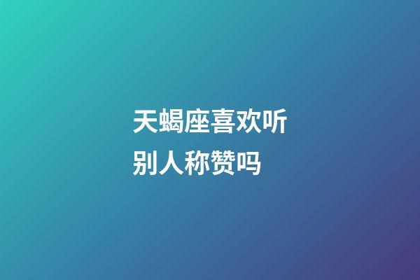 天蝎座喜欢听别人称赞吗-第1张-星座运势-玄机派