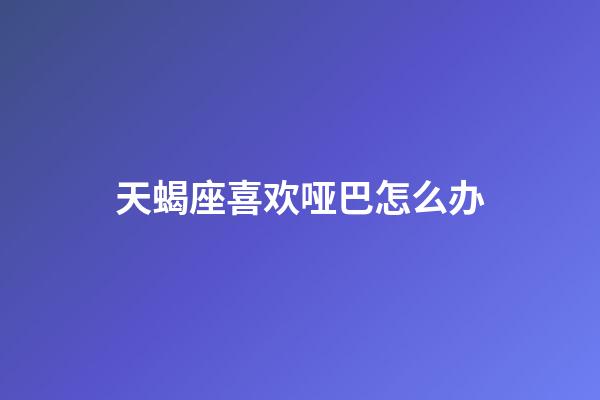 天蝎座喜欢哑巴怎么办-第1张-星座运势-玄机派