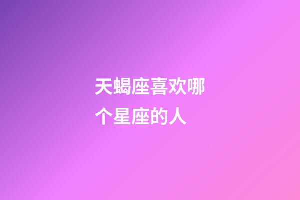 天蝎座喜欢哪个星座的人-第1张-星座运势-玄机派