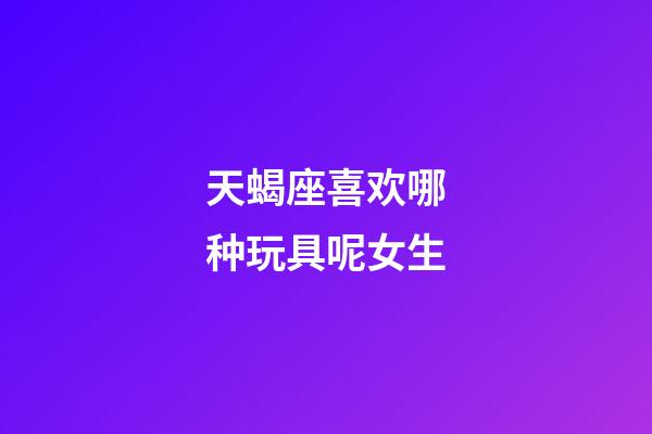 天蝎座喜欢哪种玩具呢女生-第1张-星座运势-玄机派