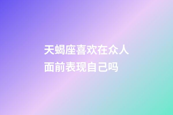 天蝎座喜欢在众人面前表现自己吗-第1张-星座运势-玄机派