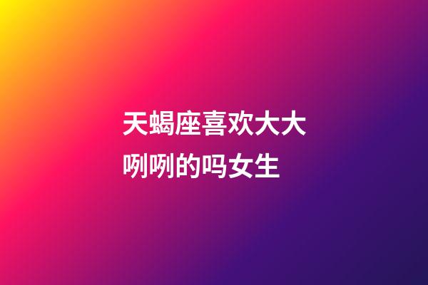 天蝎座喜欢大大咧咧的吗女生-第1张-星座运势-玄机派
