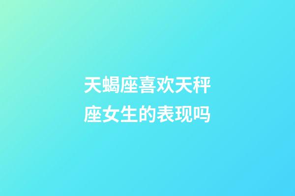 天蝎座喜欢天秤座女生的表现吗-第1张-星座运势-玄机派