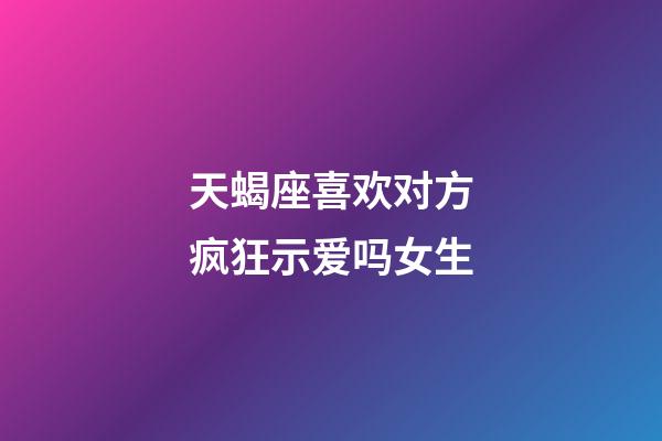 天蝎座喜欢对方疯狂示爱吗女生-第1张-星座运势-玄机派