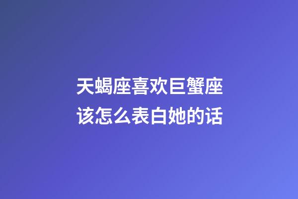 天蝎座喜欢巨蟹座该怎么表白她的话-第1张-星座运势-玄机派
