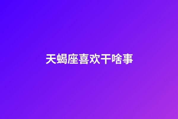 天蝎座喜欢干啥事-第1张-星座运势-玄机派