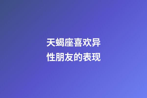 天蝎座喜欢异性朋友的表现-第1张-星座运势-玄机派