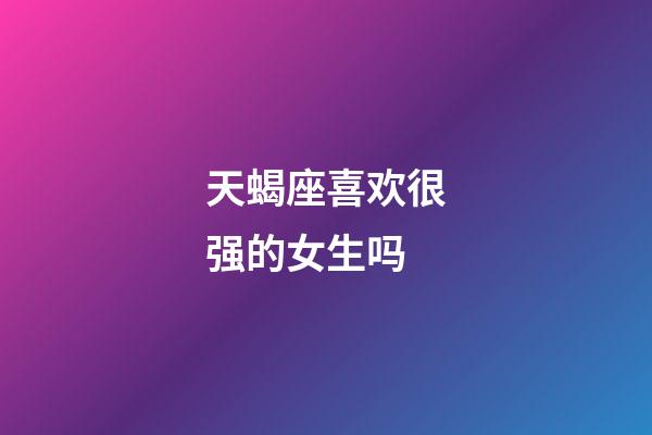 天蝎座喜欢很强的女生吗-第1张-星座运势-玄机派