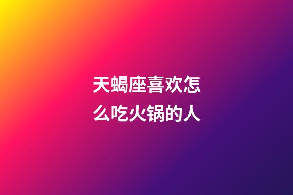 天蝎座喜欢怎么吃火锅的人-第1张-星座运势-玄机派