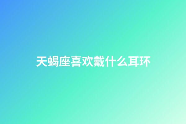 天蝎座喜欢戴什么耳环-第1张-星座运势-玄机派