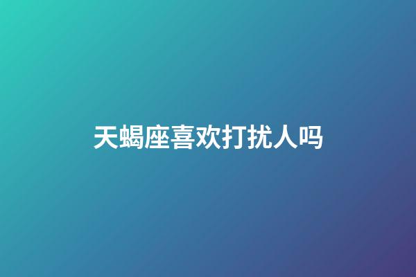 天蝎座喜欢打扰人吗-第1张-星座运势-玄机派