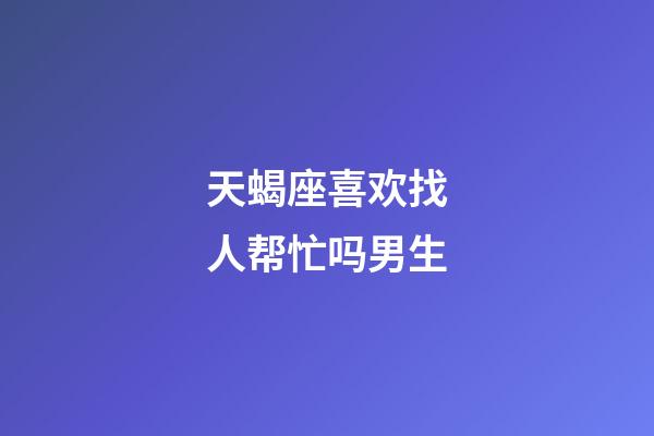 天蝎座喜欢找人帮忙吗男生-第1张-星座运势-玄机派