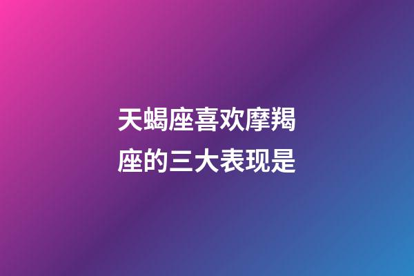 天蝎座喜欢摩羯座的三大表现是-第1张-星座运势-玄机派