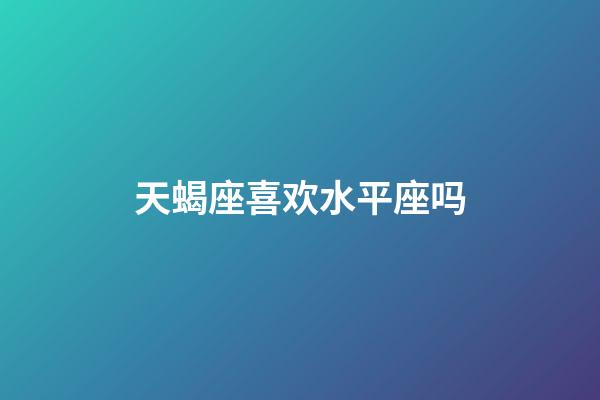 天蝎座喜欢水平座吗-第1张-星座运势-玄机派