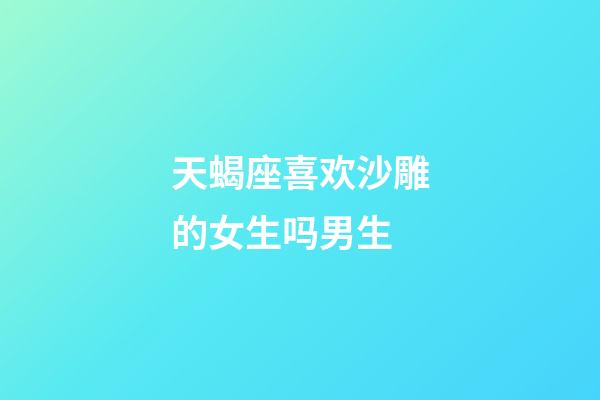 天蝎座喜欢沙雕的女生吗男生-第1张-星座运势-玄机派