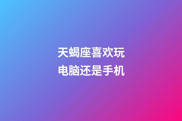 天蝎座喜欢玩电脑还是手机-第1张-星座运势-玄机派