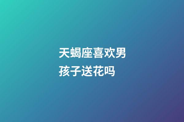 天蝎座喜欢男孩子送花吗-第1张-星座运势-玄机派