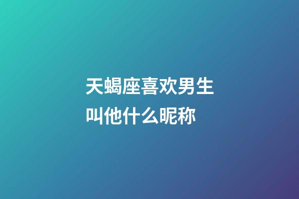 天蝎座喜欢男生叫他什么昵称-第1张-星座运势-玄机派