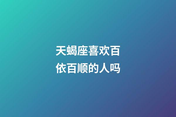 天蝎座喜欢百依百顺的人吗-第1张-星座运势-玄机派