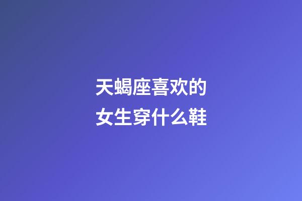 天蝎座喜欢的女生穿什么鞋-第1张-星座运势-玄机派