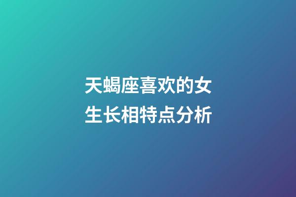 天蝎座喜欢的女生长相特点分析-第1张-星座运势-玄机派