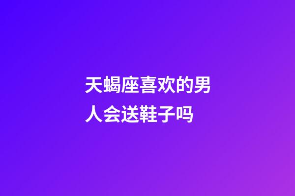 天蝎座喜欢的男人会送鞋子吗-第1张-星座运势-玄机派
