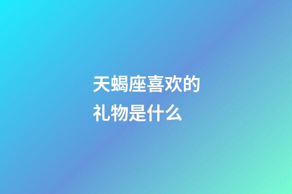 天蝎座喜欢的礼物是什么-第1张-星座运势-玄机派