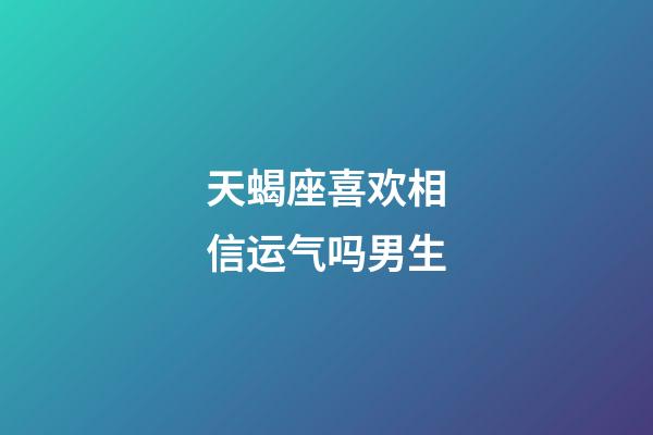 天蝎座喜欢相信运气吗男生-第1张-星座运势-玄机派