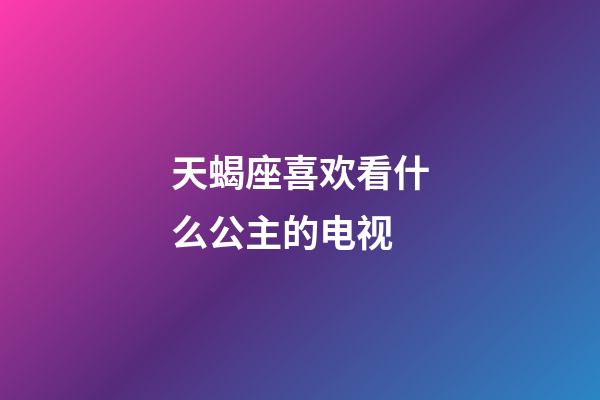 天蝎座喜欢看什么公主的电视-第1张-星座运势-玄机派
