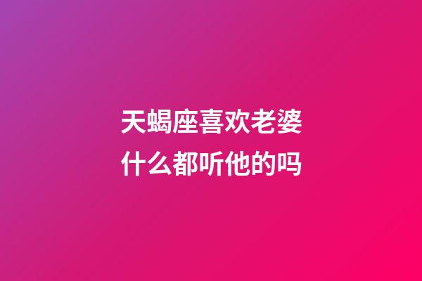 天蝎座喜欢老婆什么都听他的吗-第1张-星座运势-玄机派