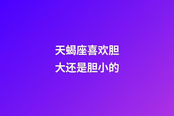 天蝎座喜欢胆大还是胆小的-第1张-星座运势-玄机派