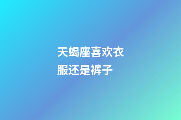 天蝎座喜欢衣服还是裤子-第1张-星座运势-玄机派