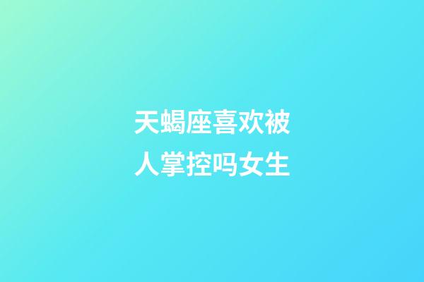 天蝎座喜欢被人掌控吗女生-第1张-星座运势-玄机派