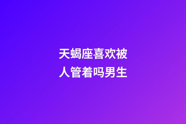 天蝎座喜欢被人管着吗男生-第1张-星座运势-玄机派