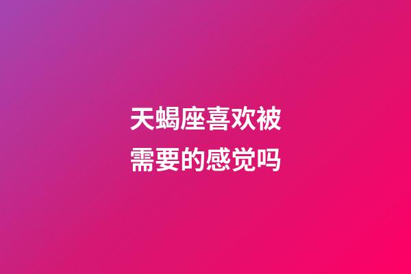 天蝎座喜欢被需要的感觉吗-第1张-星座运势-玄机派