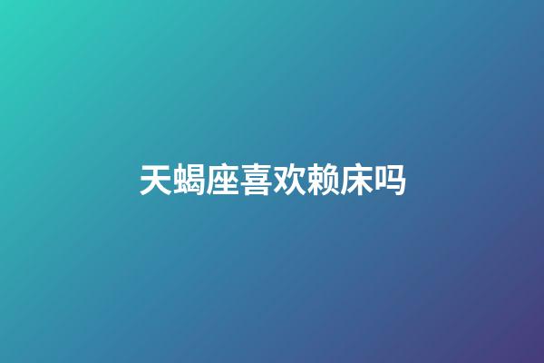 天蝎座喜欢赖床吗-第1张-星座运势-玄机派