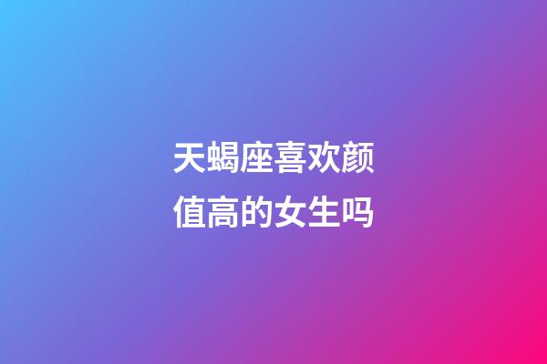 天蝎座喜欢颜值高的女生吗-第1张-星座运势-玄机派