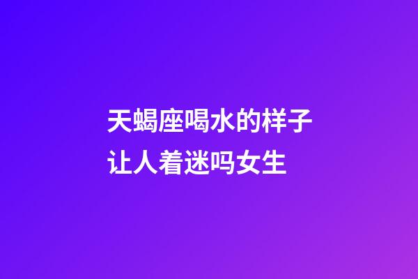 天蝎座喝水的样子让人着迷吗女生-第1张-星座运势-玄机派