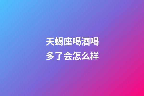 天蝎座喝酒喝多了会怎么样-第1张-星座运势-玄机派