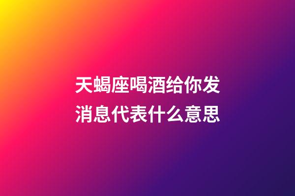 天蝎座喝酒给你发消息代表什么意思-第1张-星座运势-玄机派