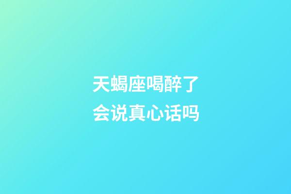 天蝎座喝醉了会说真心话吗-第1张-星座运势-玄机派